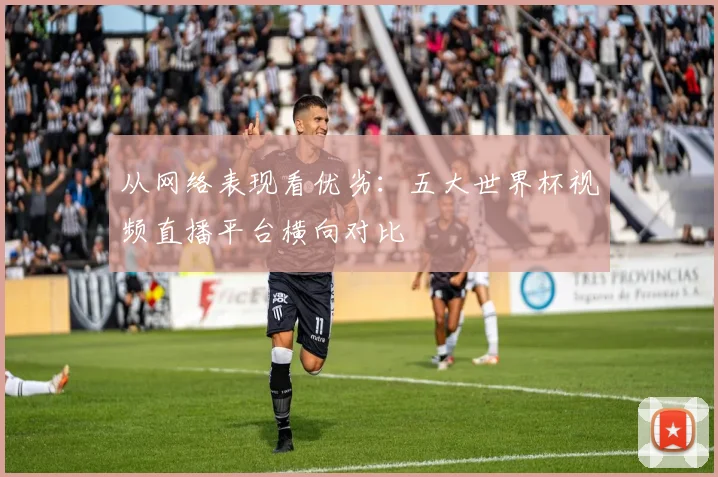 从网络表现看优劣：五大世界杯视频直播平台横向对比