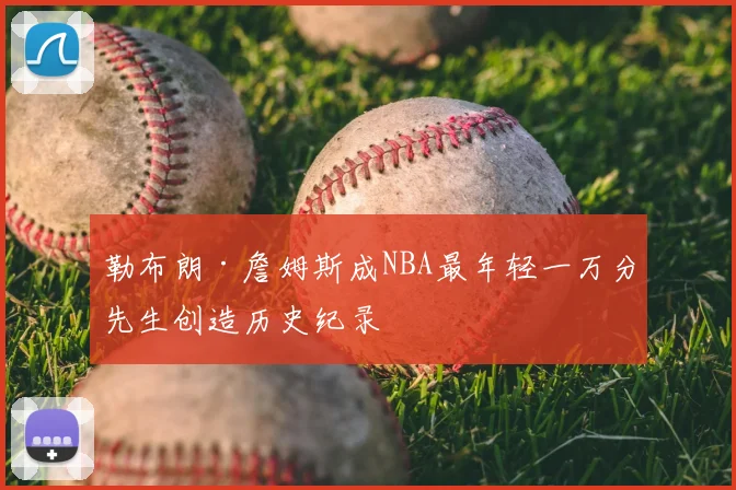 勒布朗·詹姆斯成NBA最年轻一万分先生创造历史纪录