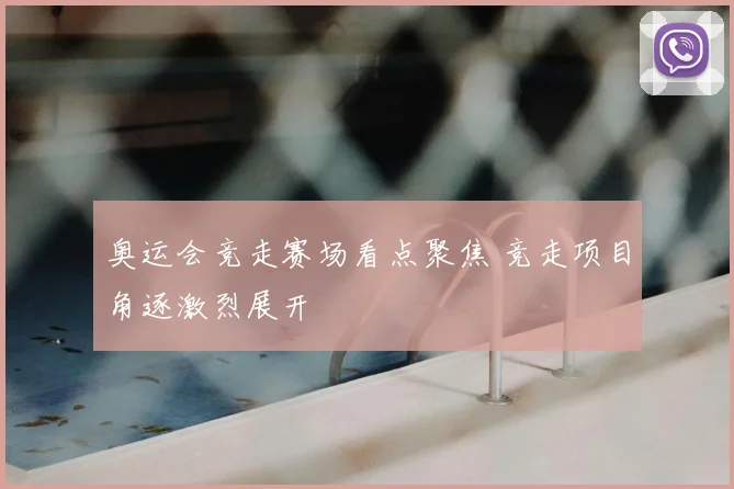 奥运会竞走赛场看点聚焦 竞走项目角逐激烈展开