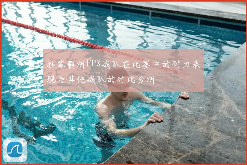 独家解析FPX战队在比赛中的耐力表现与其他战队的对比分析