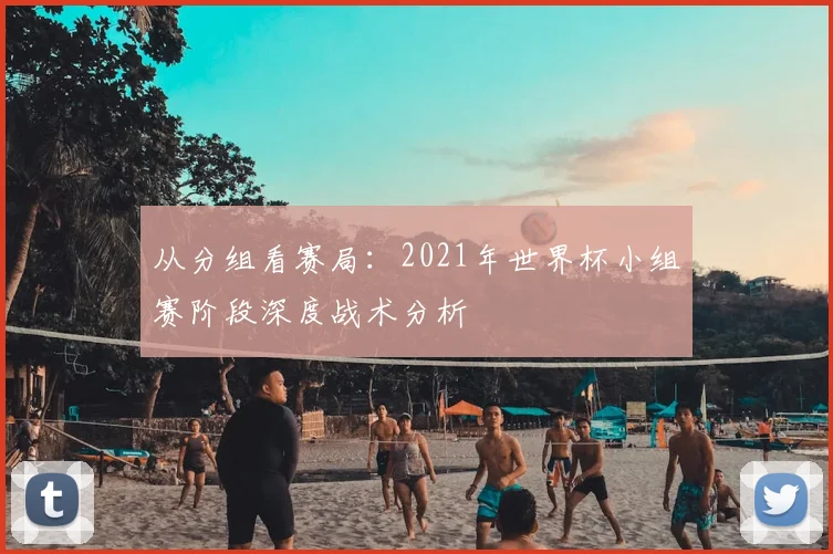 从分组看赛局：2021年世界杯小组赛阶段深度战术分析