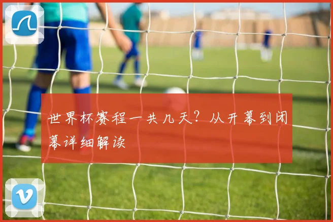 世界杯赛程一共几天？从开幕到闭幕详细解读