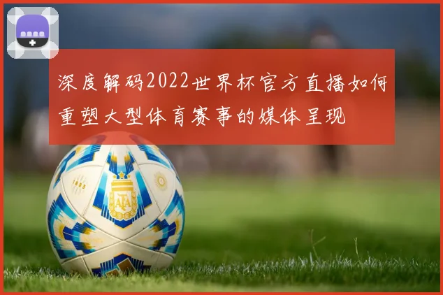 深度解码2022世界杯官方直播如何重塑大型体育赛事的媒体呈现