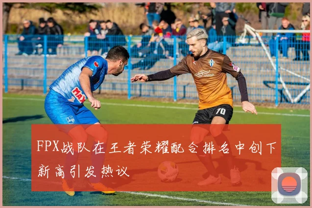 FPX战队在王者荣耀配合排名中创下新高引发热议
