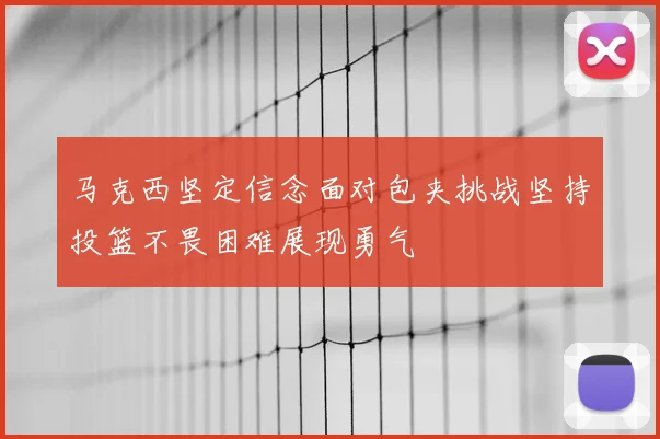 马克西坚定信念面对包夹挑战坚持投篮不畏困难展现勇气