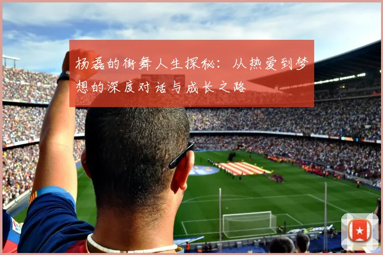 杨磊的街舞人生探秘:从热爱到梦想的深度对话与成长之路