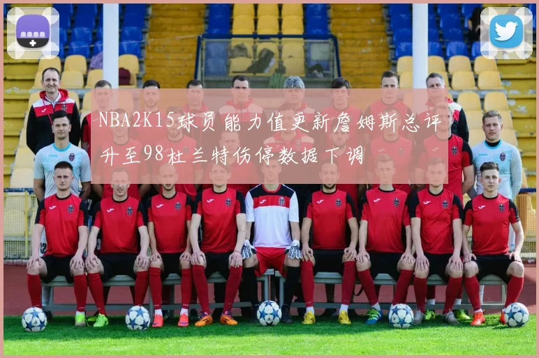 NBA2K15球员能力值更新詹姆斯总评升至98杜兰特伤停数据下调
