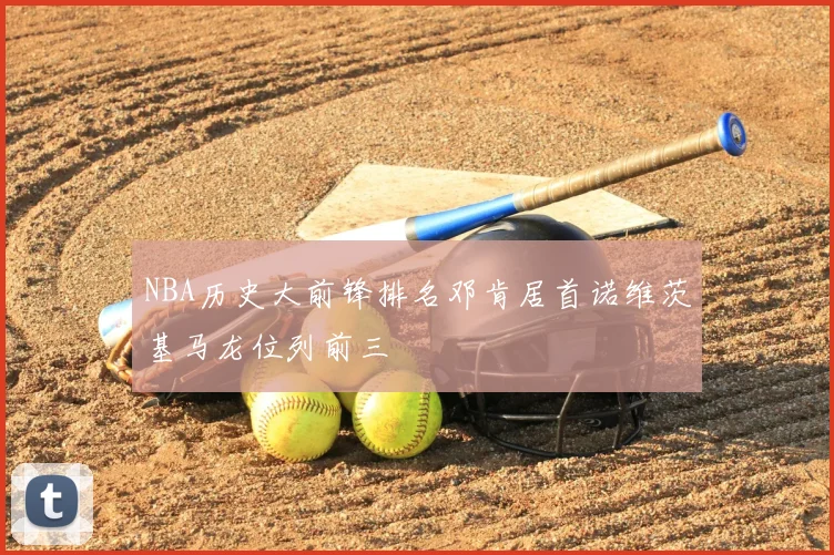 NBA历史大前锋排名邓肯居首诺维茨基马龙位列前三