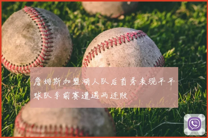 詹姆斯加盟湖人队后首秀表现平平球队季前赛遭遇两连败