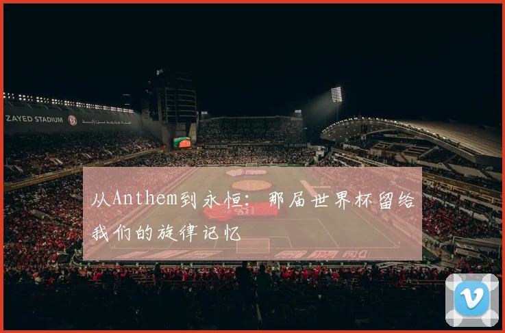 从Anthem到永恒：那届世界杯留给我们的旋律记忆