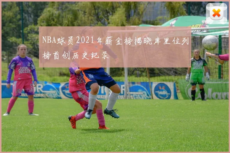 NBA球员2021年薪金榜揭晓库里位列榜首创历史纪录
