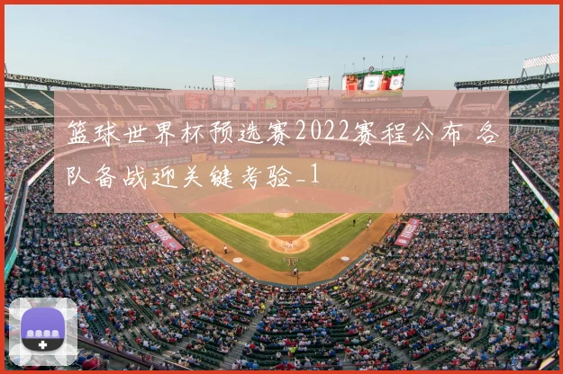 篮球世界杯预选赛2022赛程公布 各队备战迎关键考验_1
