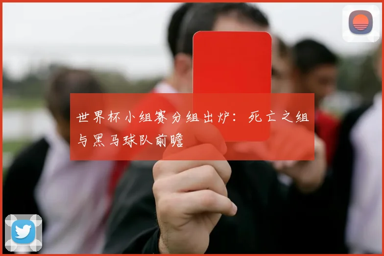 世界杯小组赛分组出炉:死亡之组与黑马球队前瞻