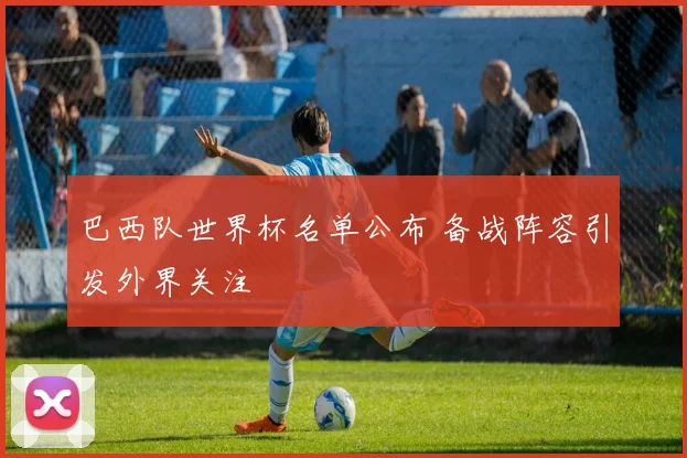 巴西队世界杯名单公布 备战阵容引发外界关注