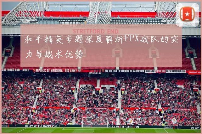 和平精英专题深度解析FPX战队的实力与战术优势