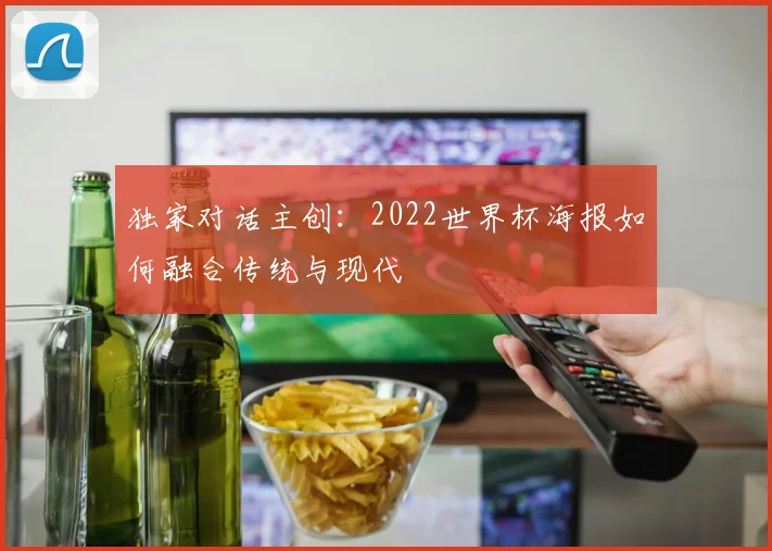独家对话主创：2022世界杯海报如何融合传统与现代