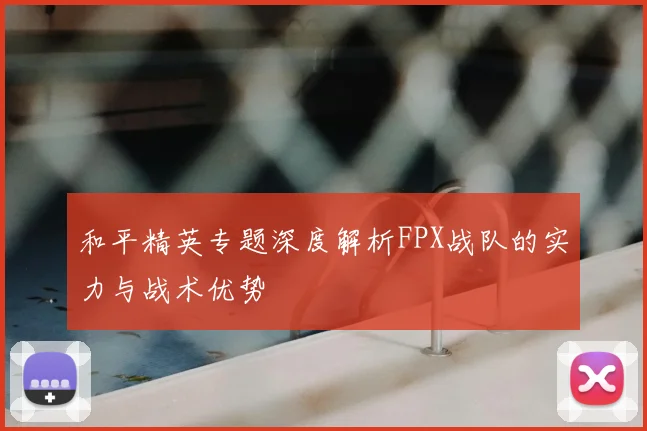 和平精英专题深度解析FPX战队的实力与战术优势