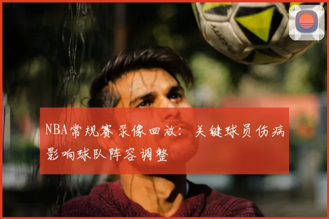 NBA常规赛录像回放:关键球员伤病影响球队阵容调整