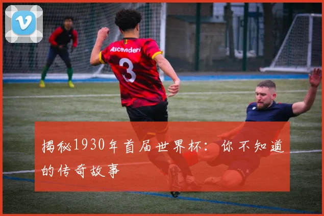 揭秘1930年首届世界杯：你不知道的传奇故事