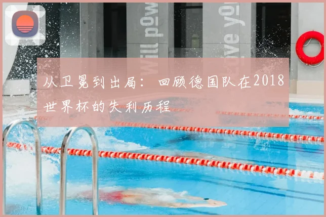 从卫冕到出局:回顾德国队在2018世界杯的失利历程