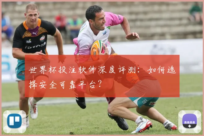 世界杯投注软件深度评测:如何选择安全可靠平台?
