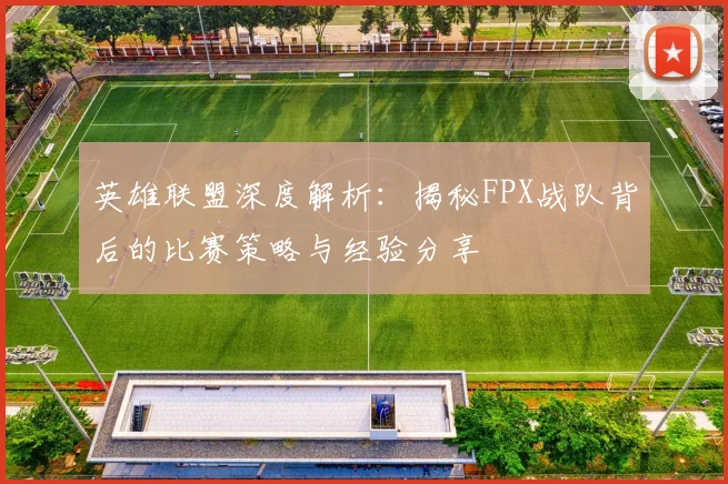 英雄联盟深度解析：揭秘FPX战队背后的比赛策略与经验分享