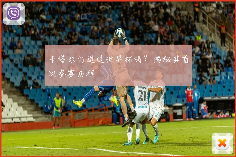 卡塔尔打进过世界杯吗?揭秘其首次参赛历程