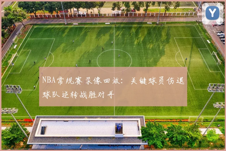 NBA常规赛录像回放：关键球员伤退球队逆转战胜对手