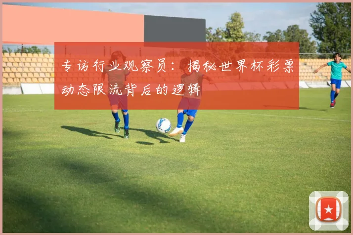 专访行业观察员：揭秘世界杯彩票动态限流背后的逻辑