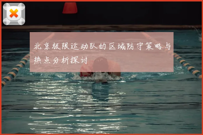北京极限运动队的区域防守策略与热点分析探讨