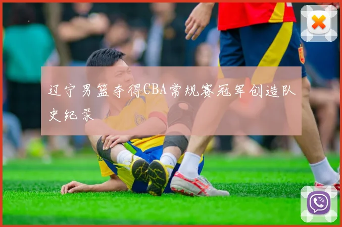 辽宁男篮夺得CBA常规赛冠军创造队史纪录