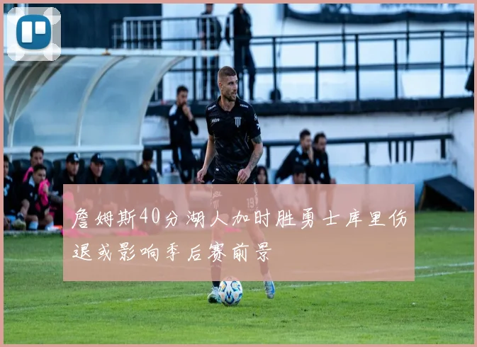 詹姆斯40分湖人加时胜勇士库里伤退或影响季后赛前景