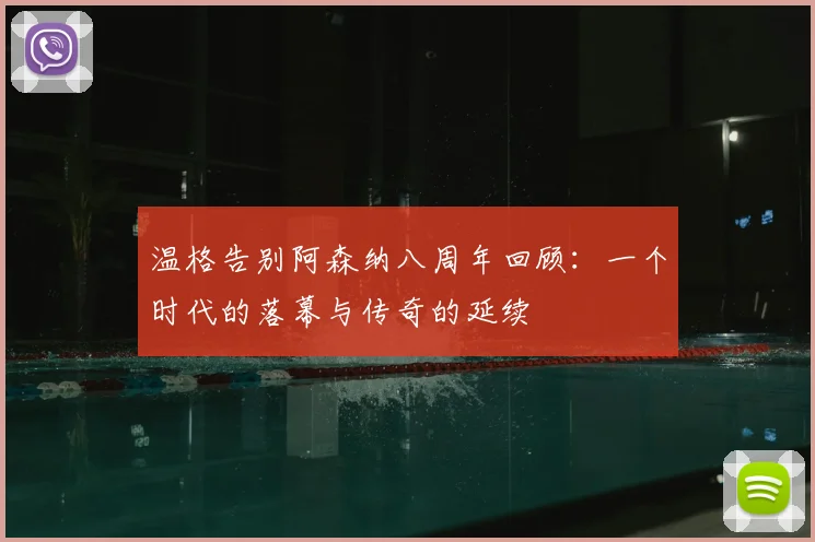 温格告别阿森纳八周年回顾:一个时代的落幕与传奇的延续