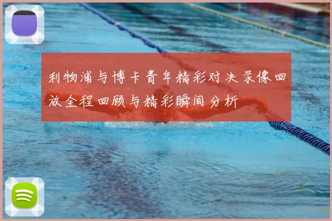 利物浦与博卡青年精彩对决录像回放全程回顾与精彩瞬间分析