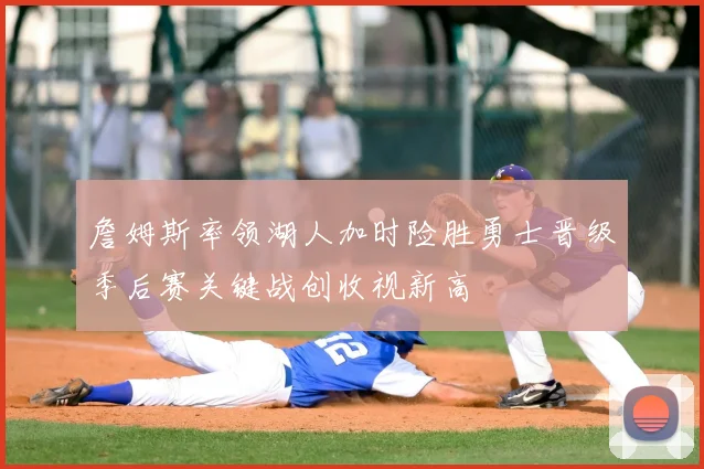 詹姆斯率领湖人加时险胜勇士晋级季后赛关键战创收视新高