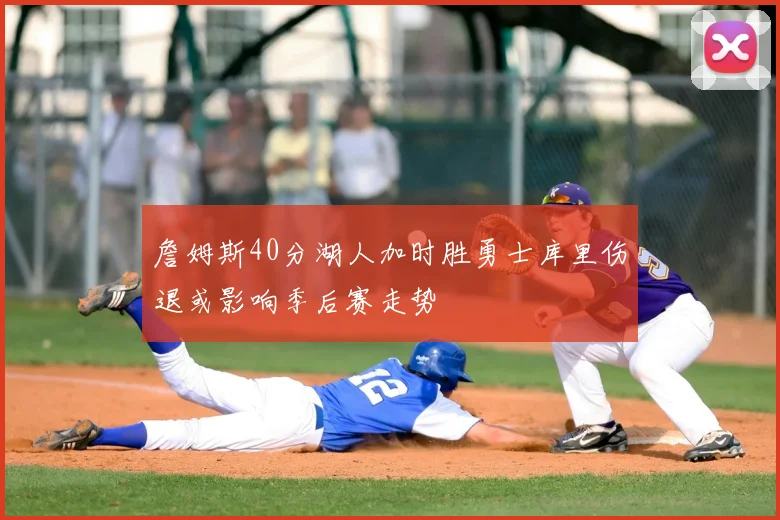 詹姆斯40分湖人加时胜勇士库里伤退或影响季后赛走势