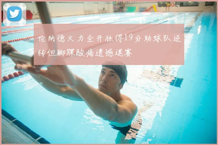 伦纳德火力全开独得19分助球队逆转但脚踝酸痛遗憾退赛