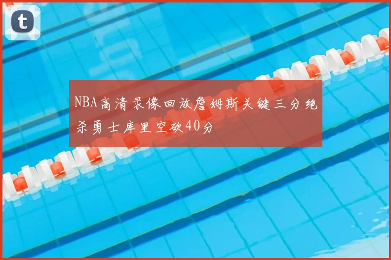 NBA高清录像回放詹姆斯关键三分绝杀勇士库里空砍40分