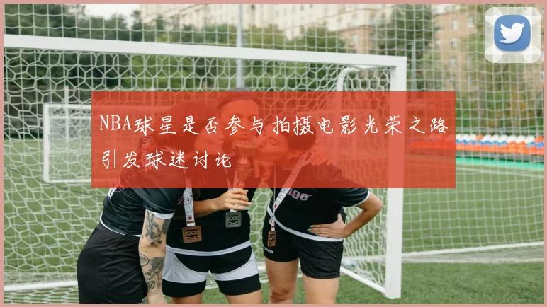 NBA球星是否参与拍摄电影光荣之路引发球迷讨论