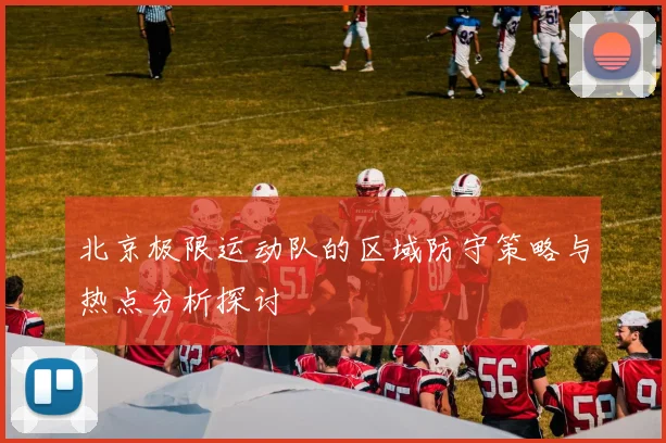 北京极限运动队的区域防守策略与热点分析探讨