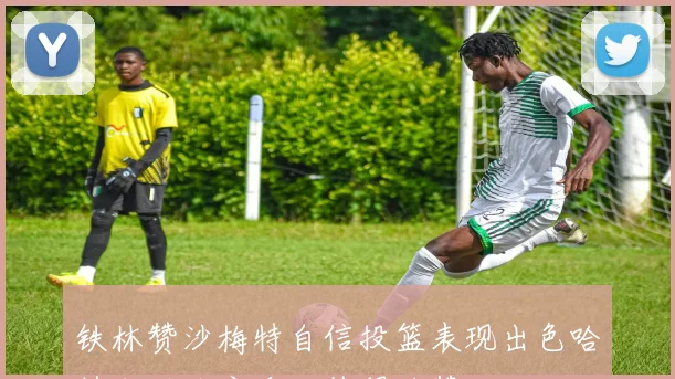 铁林赞沙梅特自信投篮表现出色哈特成功防守乔治值得称赞