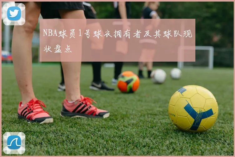 NBA球员1号球衣拥有者及其球队现状盘点