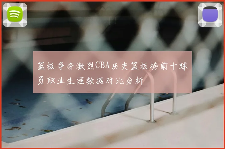 篮板争夺激烈CBA历史篮板榜前十球员职业生涯数据对比分析