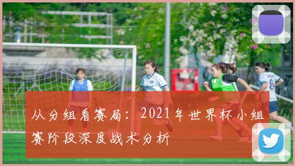 从分组看赛局：2021年世界杯小组赛阶段深度战术分析