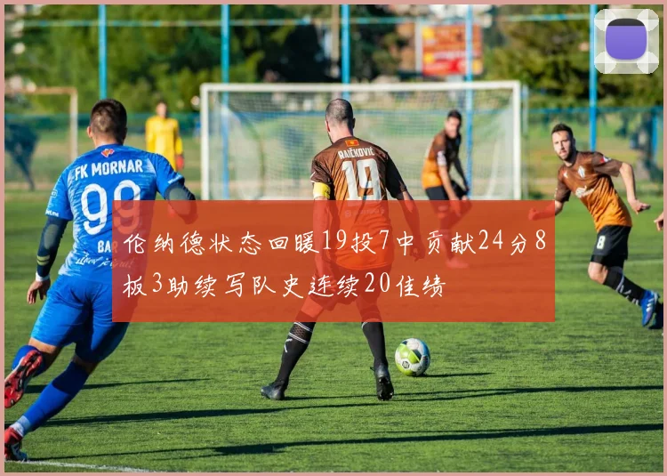 伦纳德状态回暖19投7中贡献24分8板3助续写队史连续20佳绩