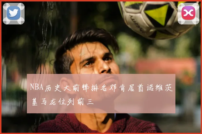 NBA历史大前锋排名邓肯居首诺维茨基马龙位列前三
