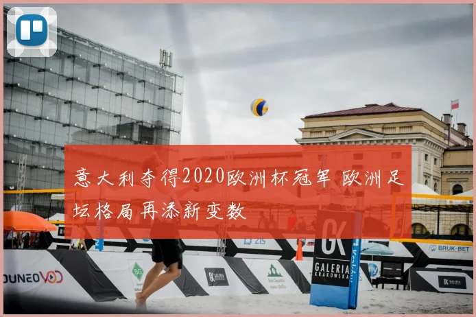 意大利夺得2020欧洲杯冠军 欧洲足坛格局再添新变数