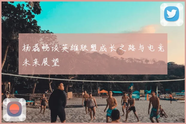 杨磊畅谈英雄联盟成长之路与电竞未来展望