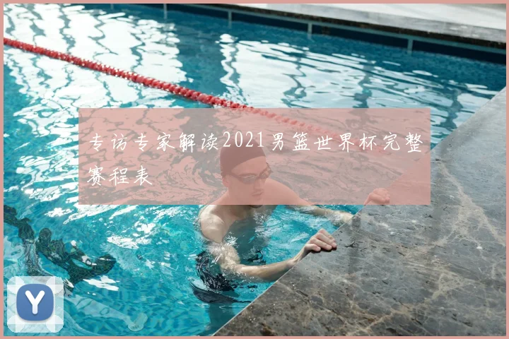 专访专家解读2021男篮世界杯完整赛程表