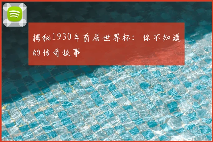 揭秘1930年首届世界杯:你不知道的传奇故事